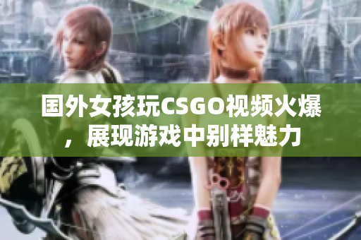 国外女孩玩CSGO视频火爆，展现游戏中别样魅力