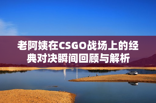 老阿姨在CSGO战场上的经典对决瞬间回顾与解析