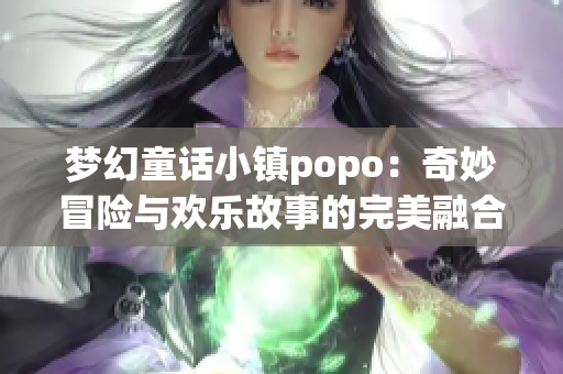 梦幻童话小镇popo：奇妙冒险与欢乐故事的完美融合