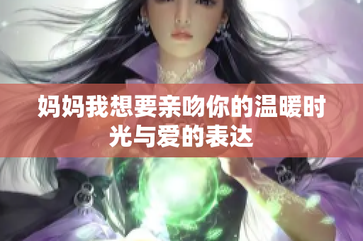 妈妈我想要亲吻你的温暖时光与爱的表达