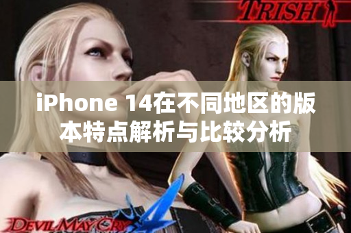 iPhone 14在不同地区的版本特点解析与比较分析