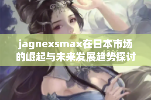 jagnexsmax在日本市场的崛起与未来发展趋势探讨