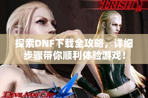 探索DNF下载全攻略，详细步骤带你顺利体验游戏！