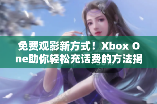 免费观影新方式！Xbox One助你轻松充话费的方法揭秘