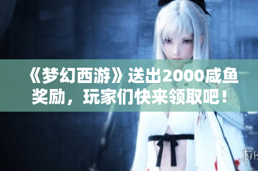 《梦幻西游》送出2000咸鱼奖励，玩家们快来领取吧！