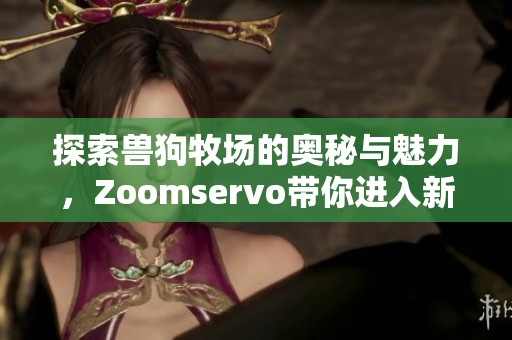 探索兽狗牧场的奥秘与魅力，Zoomservo带你进入新世界