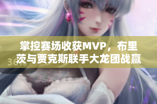 掌控赛场收获MVP，布里茨与贾克斯联手大龙团战赢家