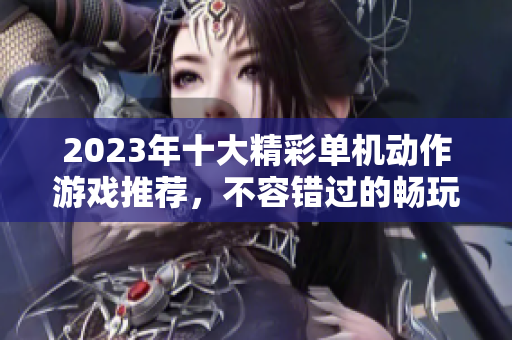 2023年十大精彩单机动作游戏推荐，不容错过的畅玩体验