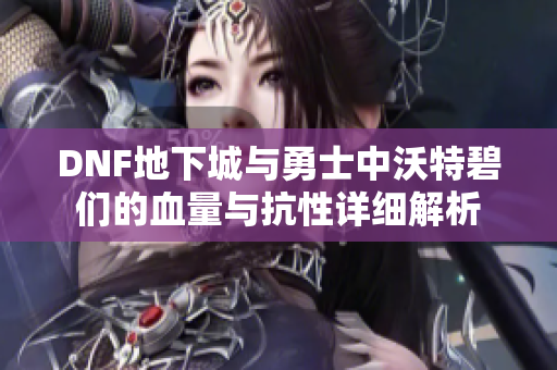 DNF地下城与勇士中沃特碧们的血量与抗性详细解析