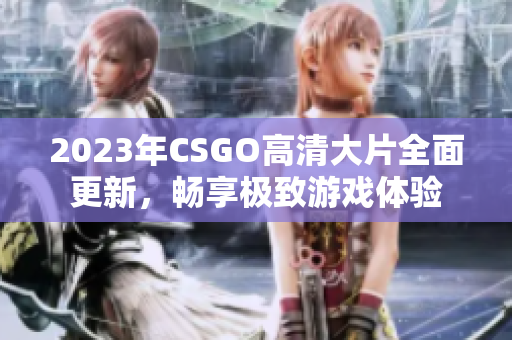 2023年CSGO高清大片全面更新，畅享极致游戏体验