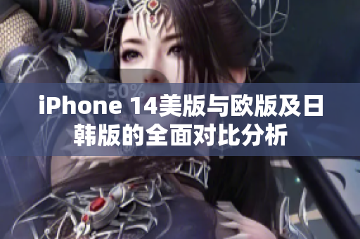 iPhone 14美版与欧版及日韩版的全面对比分析