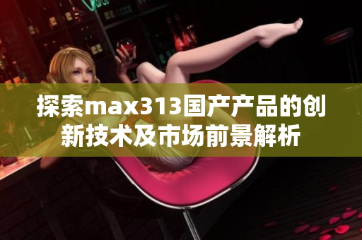 探索max313国产产品的创新技术及市场前景解析