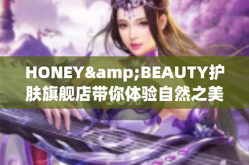 HONEY&BEAUTY护肤旗舰店带你体验自然之美与护肤秘籍