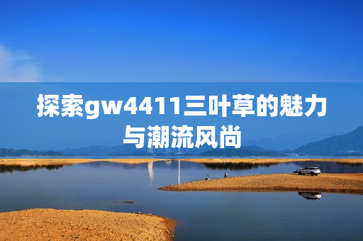 探索gw4411三叶草的魅力与潮流风尚