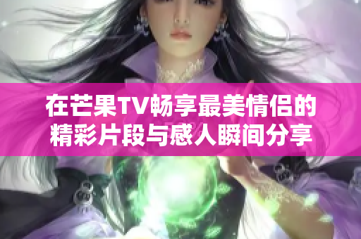 在芒果TV畅享最美情侣的精彩片段与感人瞬间分享