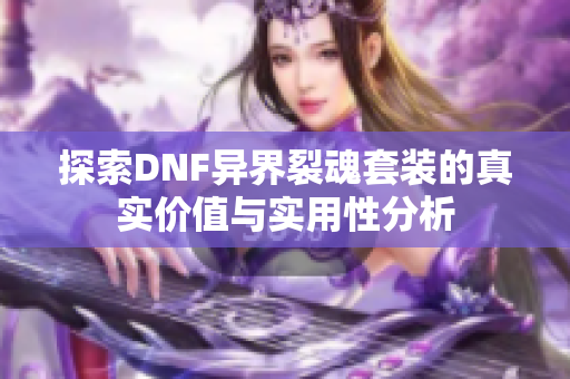 探索DNF异界裂魂套装的真实价值与实用性分析