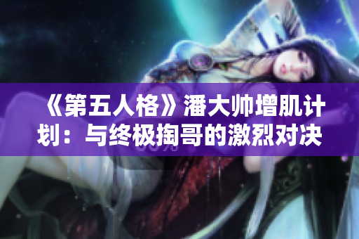 《第五人格》潘大帅增肌计划：与终极掏哥的激烈对决！