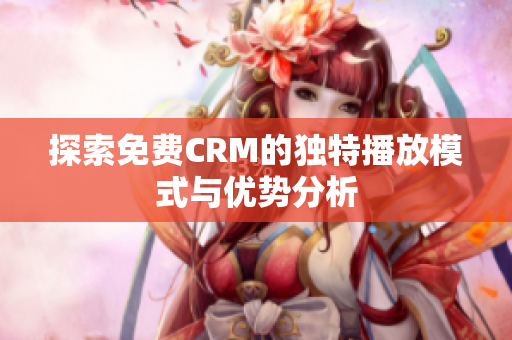 探索免费CRM的独特播放模式与优势分析