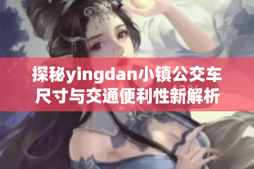 探秘yingdan小镇公交车尺寸与交通便利性新解析