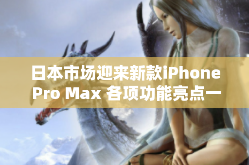 日本市场迎来新款iPhone Pro Max 各项功能亮点一览