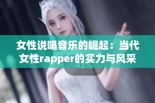 女性说唱音乐的崛起：当代女性rapper的实力与风采