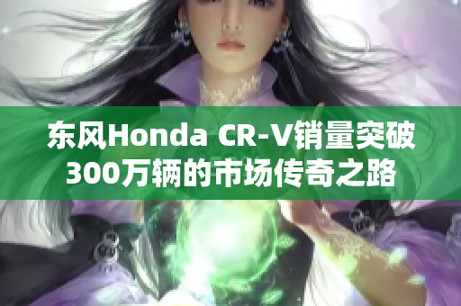 东风Honda CR-V销量突破300万辆的市场传奇之路