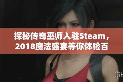 探秘传奇巫师入驻Steam，2018魔法盛宴等你体验百种魔法重新演绎