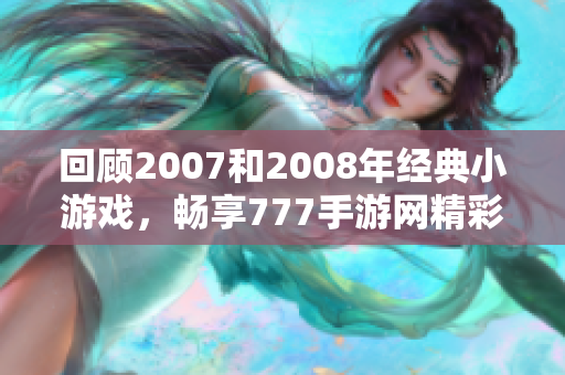 回顾2007和2008年经典小游戏，畅享777手游网精彩内容