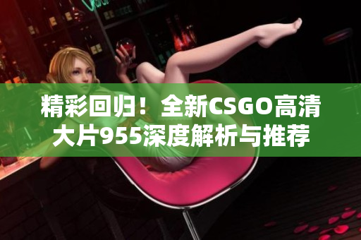 精彩回归！全新CSGO高清大片955深度解析与推荐