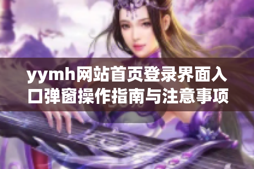 yymh网站首页登录界面入口弹窗操作指南与注意事项