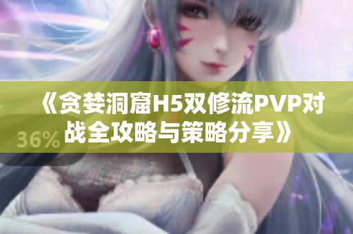 《贪婪洞窟H5双修流PVP对战全攻略与策略分享》