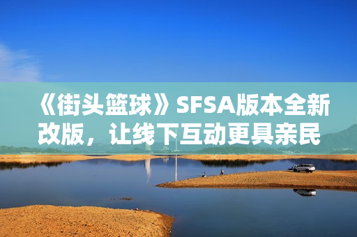 《街头篮球》SFSA版本全新改版，让线下互动更具亲民魅力