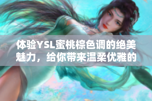 体验YSL蜜桃棕色调的绝美魅力，给你带来温柔优雅的妆容