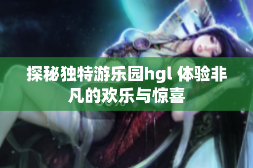 探秘独特游乐园hgl 体验非凡的欢乐与惊喜