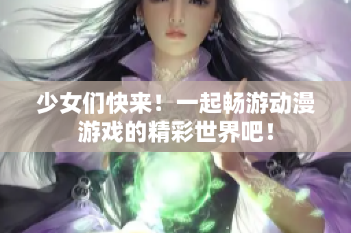 少女们快来！一起畅游动漫游戏的精彩世界吧！