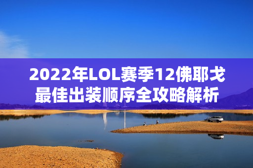 2022年LOL赛季12佛耶戈最佳出装顺序全攻略解析