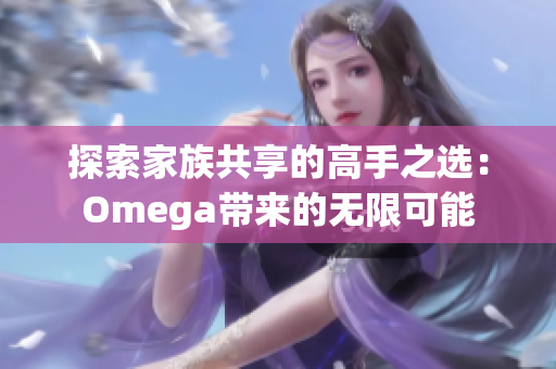 探索家族共享的高手之选：Omega带来的无限可能