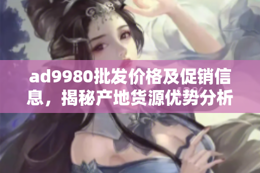 ad9980批发价格及促销信息，揭秘产地货源优势分析