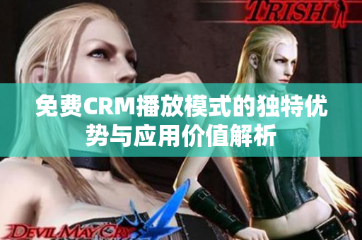 免费CRM播放模式的独特优势与应用价值解析