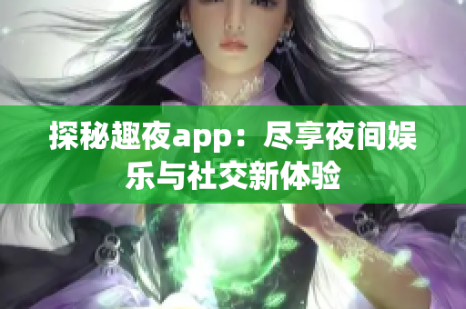 探秘趣夜app：尽享夜间娱乐与社交新体验