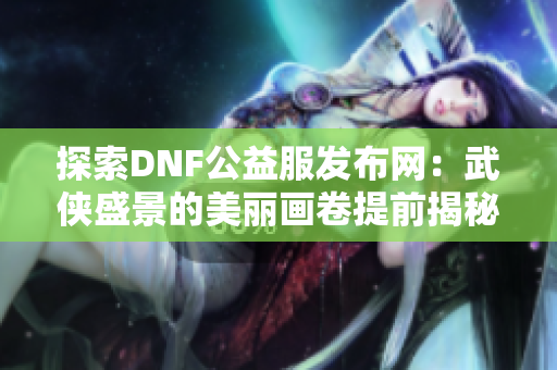 探索DNF公益服发布网：武侠盛景的美丽画卷提前揭秘