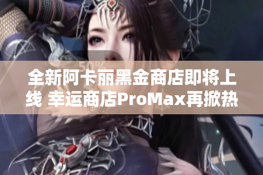 全新阿卡丽黑金商店即将上线 幸运商店ProMax再掀热潮