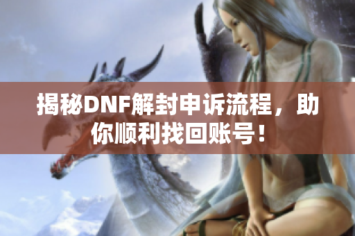 揭秘DNF解封申诉流程，助你顺利找回账号！