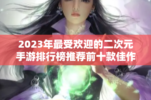 2023年最受欢迎的二次元手游排行榜推荐前十款佳作