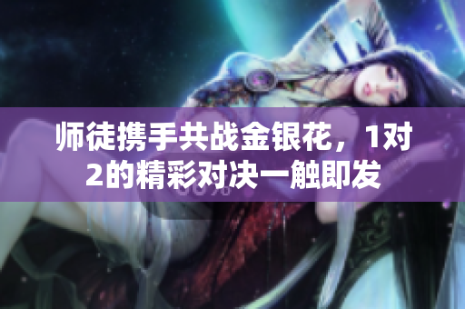 师徒携手共战金银花，1对2的精彩对决一触即发