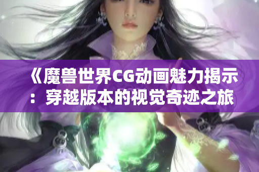 《魔兽世界CG动画魅力揭示：穿越版本的视觉奇迹之旅》