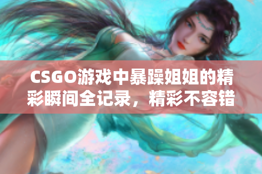 CSGO游戏中暴躁姐姐的精彩瞬间全记录，精彩不容错过