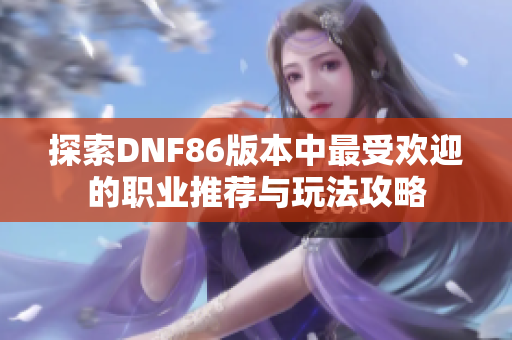 探索DNF86版本中最受欢迎的职业推荐与玩法攻略