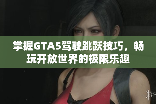 掌握GTA5驾驶跳跃技巧，畅玩开放世界的极限乐趣