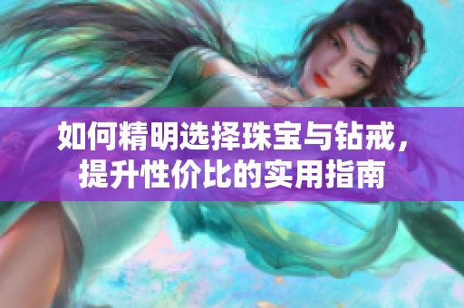 如何精明选择珠宝与钻戒，提升性价比的实用指南